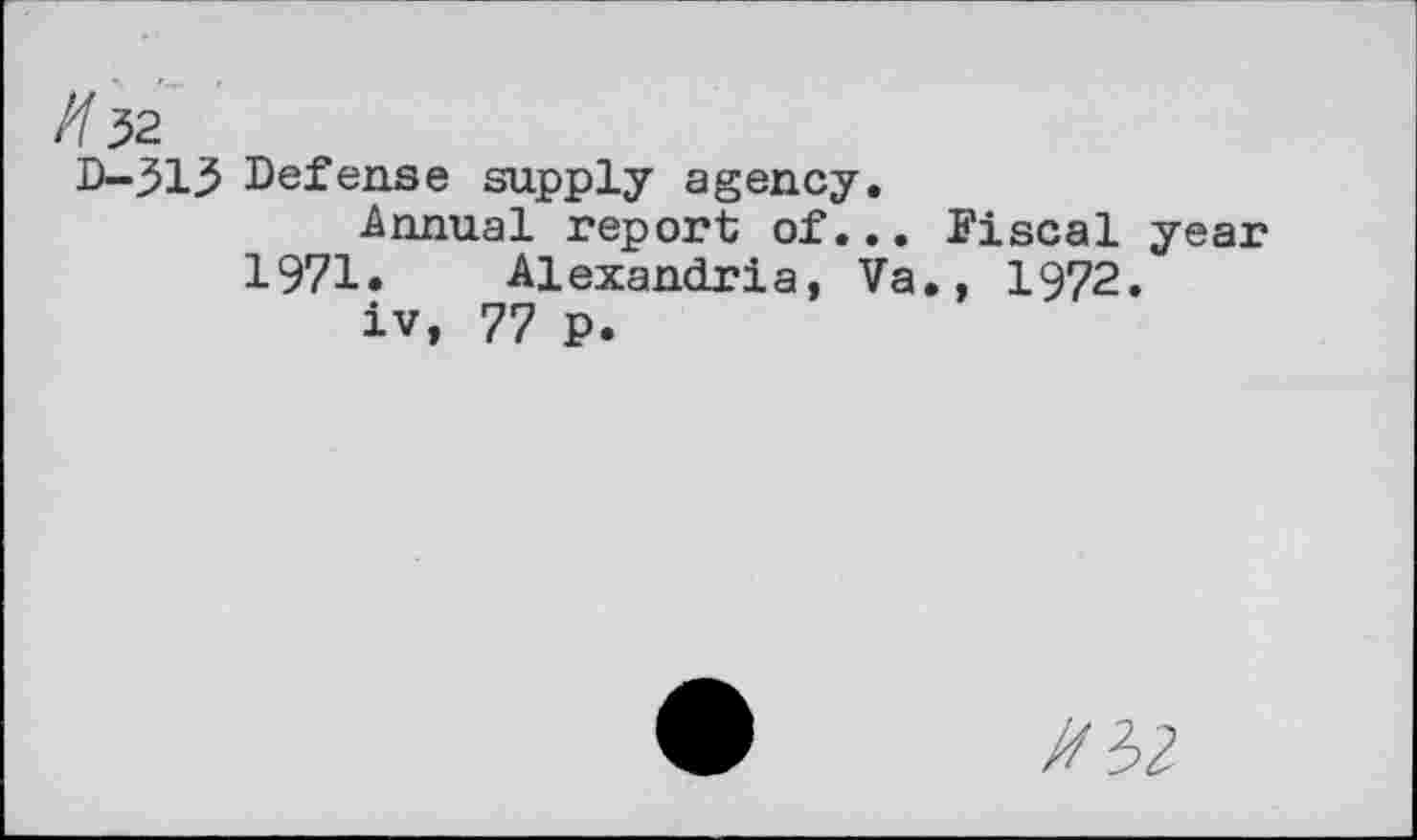 ﻿/f 32
D-.313 Defense supply agency.
Annual report of... Fiscal year 1971. Alexandria, Va., 1972.
iv, 77 p.
